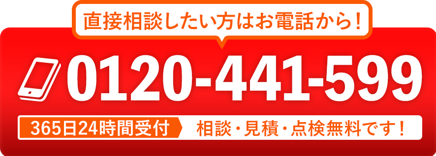 直接相談したい方はお電話から! 0120-441-599 365日24時間受付 相談・見積・点検無料です！